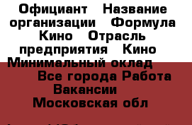 Официант › Название организации ­ Формула Кино › Отрасль предприятия ­ Кино › Минимальный оклад ­ 20 000 - Все города Работа » Вакансии   . Московская обл.